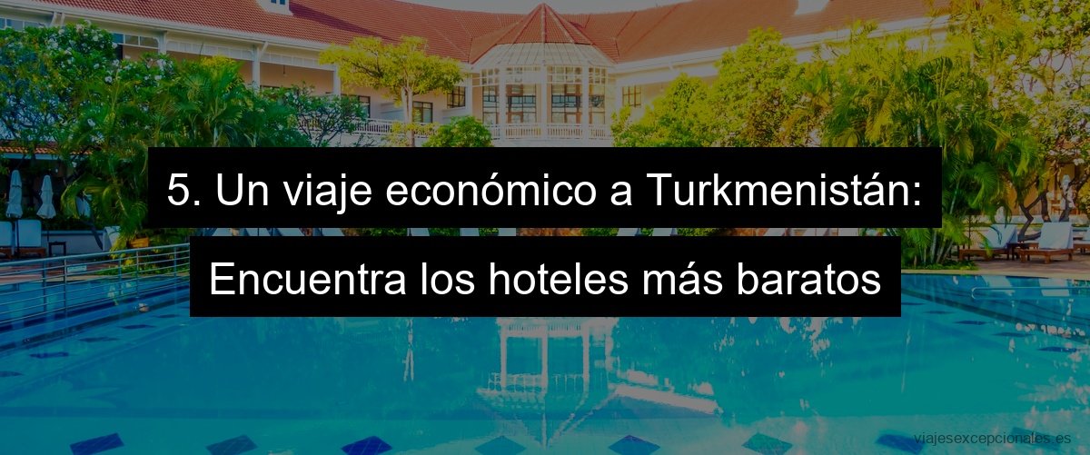 5. Un viaje económico a Turkmenistán: Encuentra los hoteles más baratos