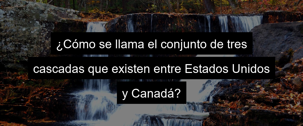 ¿Cómo se llama el conjunto de tres cascadas que existen entre Estados Unidos y Canadá?