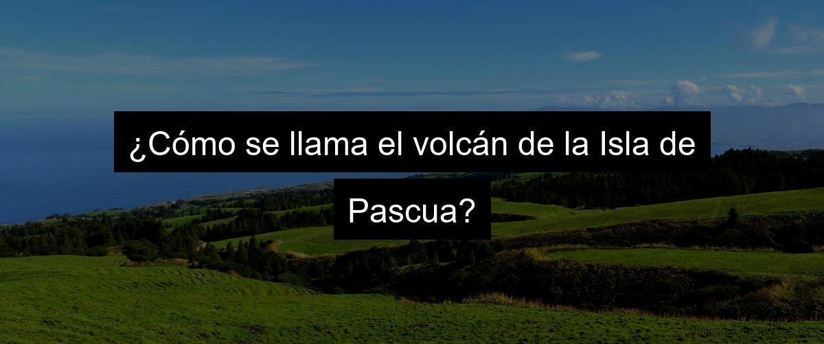 ¿Cómo se llama el volcán de la Isla de Pascua?