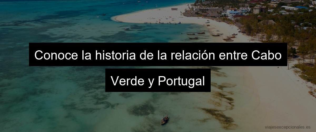 Conoce la historia de la relación entre Cabo Verde y Portugal