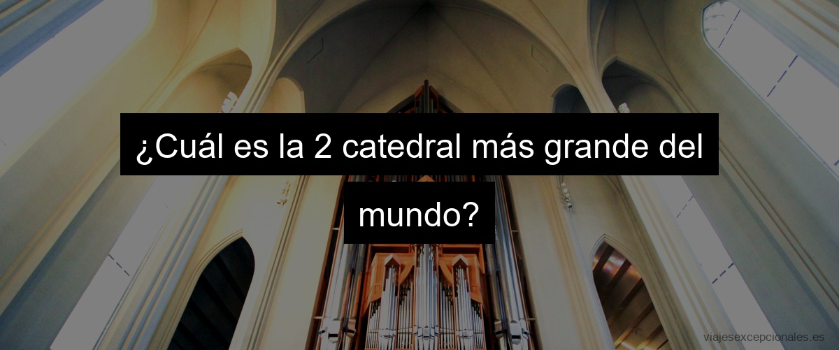 ¿Cuál es la 2 catedral más grande del mundo?