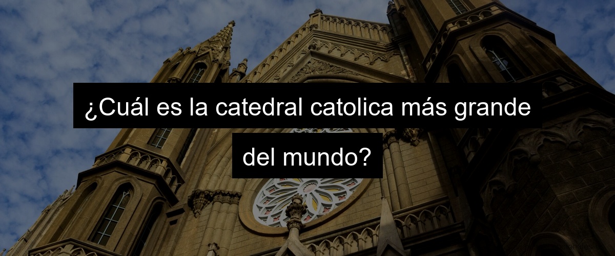 ¿Cuál es la catedral catolica más grande del mundo?