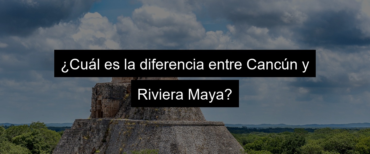¿Cuál es la diferencia entre Cancún y Riviera Maya?