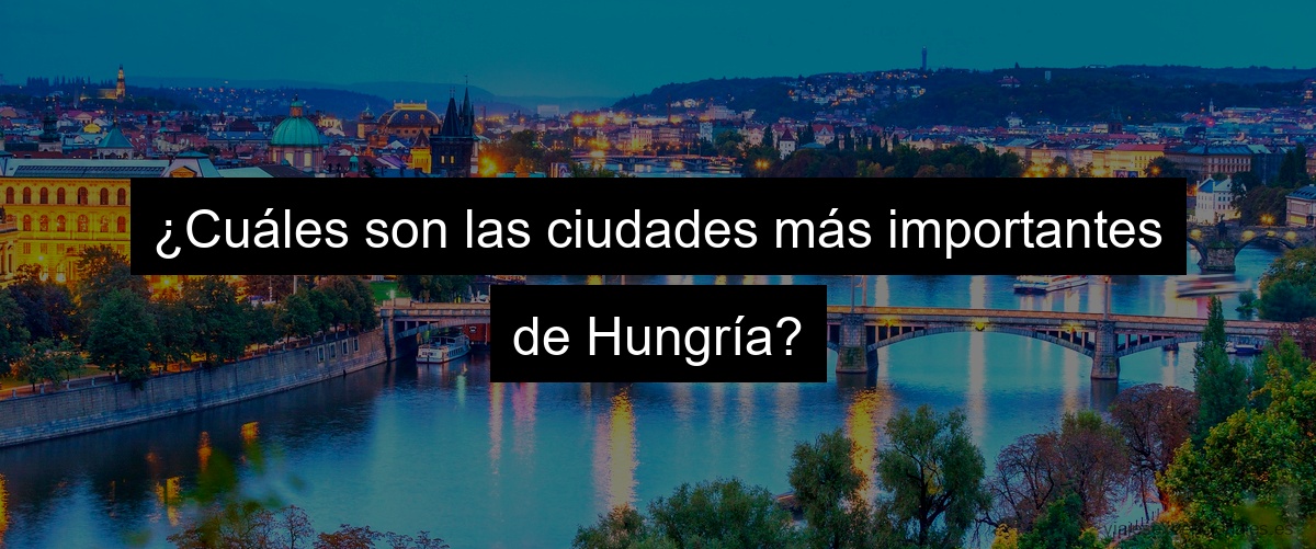 ¿Cuáles son las ciudades más importantes de Hungría?