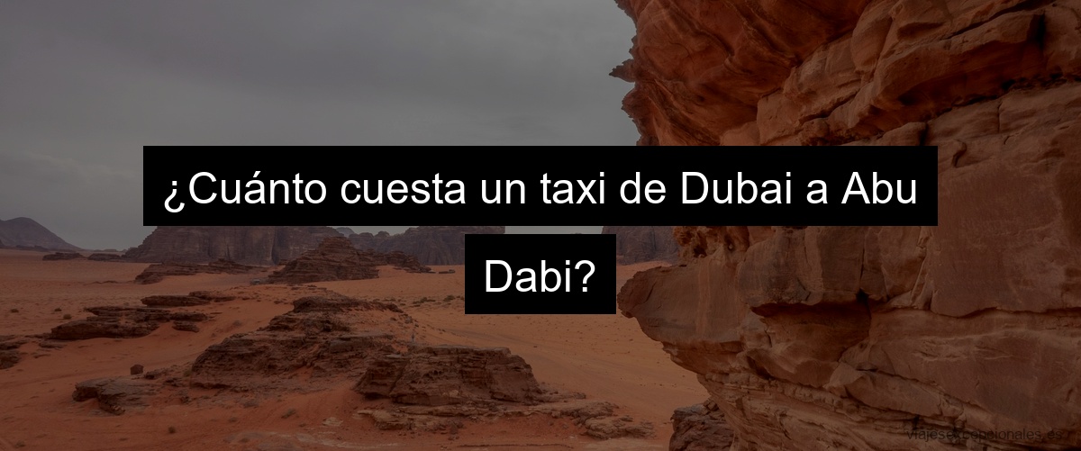 ¿Cuánto cuesta un taxi de Dubai a Abu Dabi?