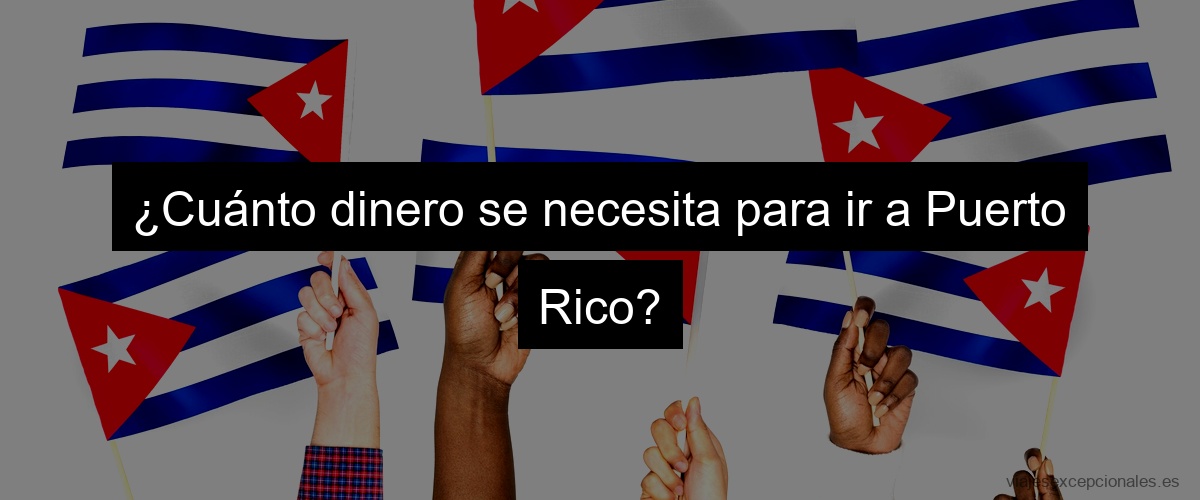 ¿Cuánto dinero se necesita para ir a Puerto Rico?