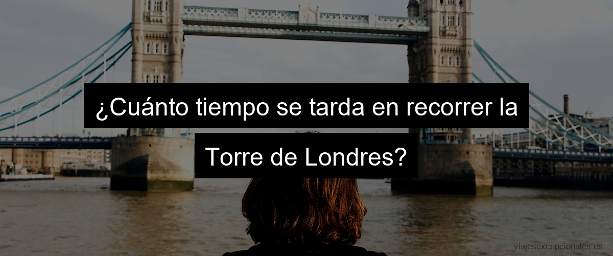¿Cuánto tiempo se tarda en recorrer la Torre de Londres?