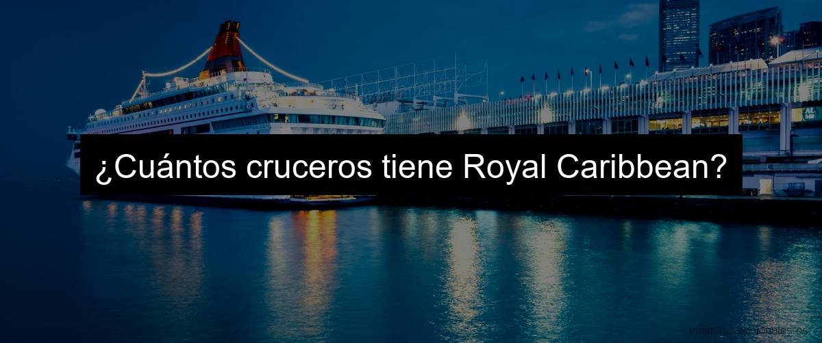 ¿Cuántos cruceros tiene Royal Caribbean?