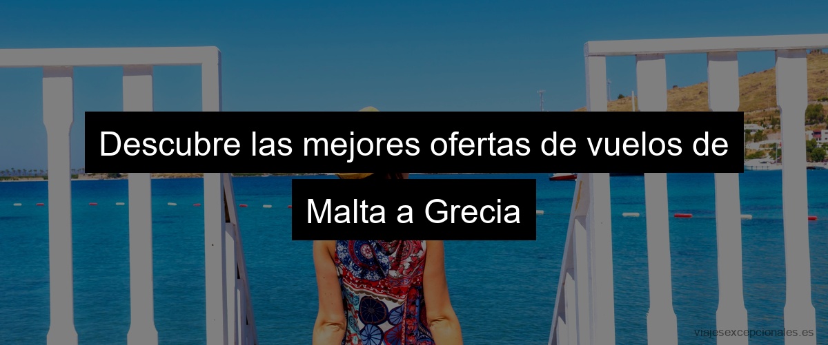 Descubre las mejores ofertas de vuelos de Malta a Grecia