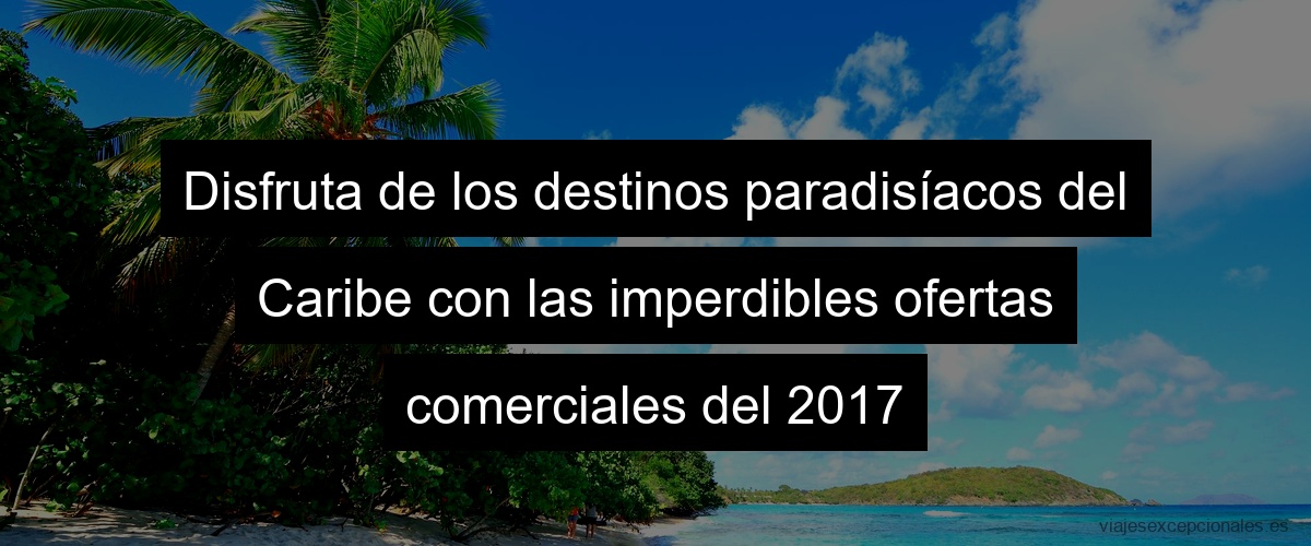 Disfruta de los destinos paradisíacos del Caribe con las imperdibles ofertas comerciales del 2023
