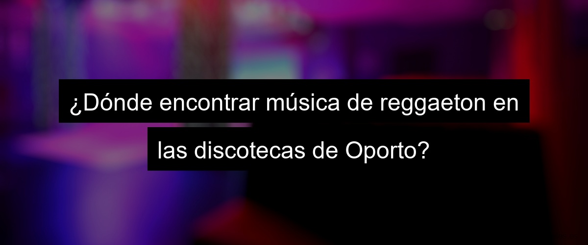 ¿Dónde encontrar música de reggaeton en las discotecas de Oporto?