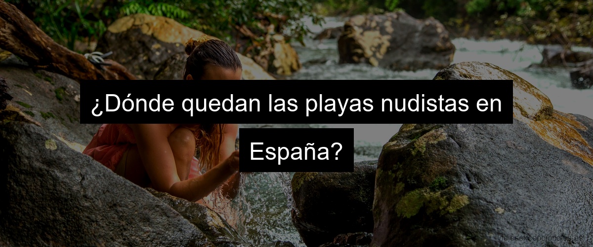 ¿Dónde quedan las playas nudistas en España?
