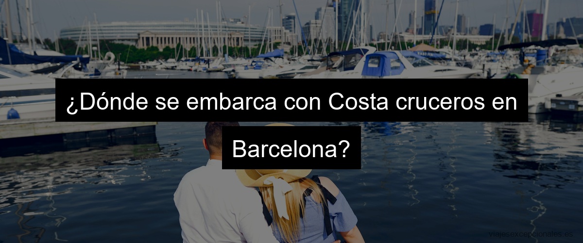 ¿Dónde se embarca con Costa Cruceros en Barcelona?