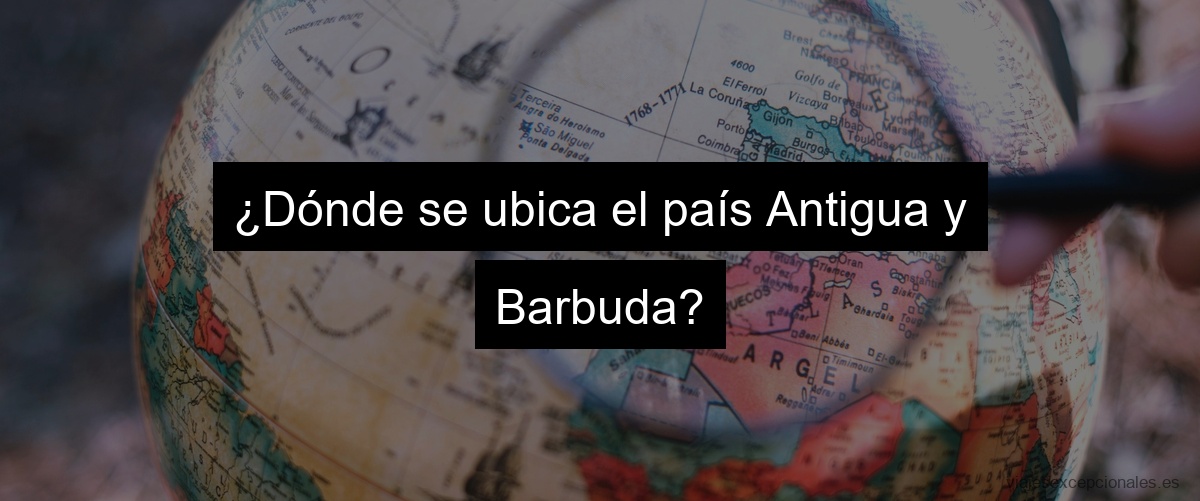 ¿Dónde se ubica el país Antigua y Barbuda?
