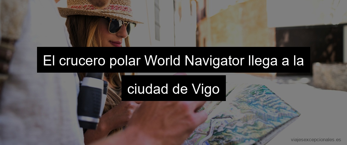 El crucero polar World Navigator llega a la ciudad de Vigo