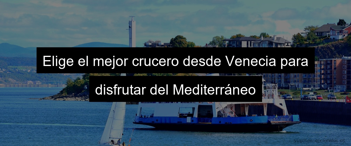 Elige el mejor crucero desde Venecia para disfrutar del Mediterráneo