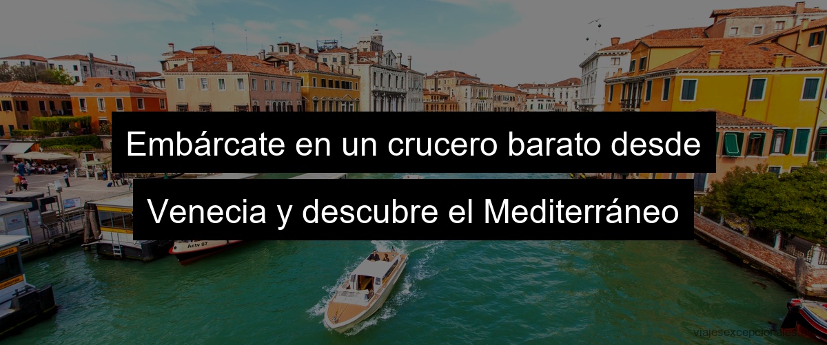 Embárcate en un crucero barato desde Venecia y descubre el Mediterráneo