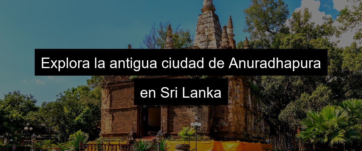 Explora la antigua ciudad de Anuradhapura en Sri Lanka