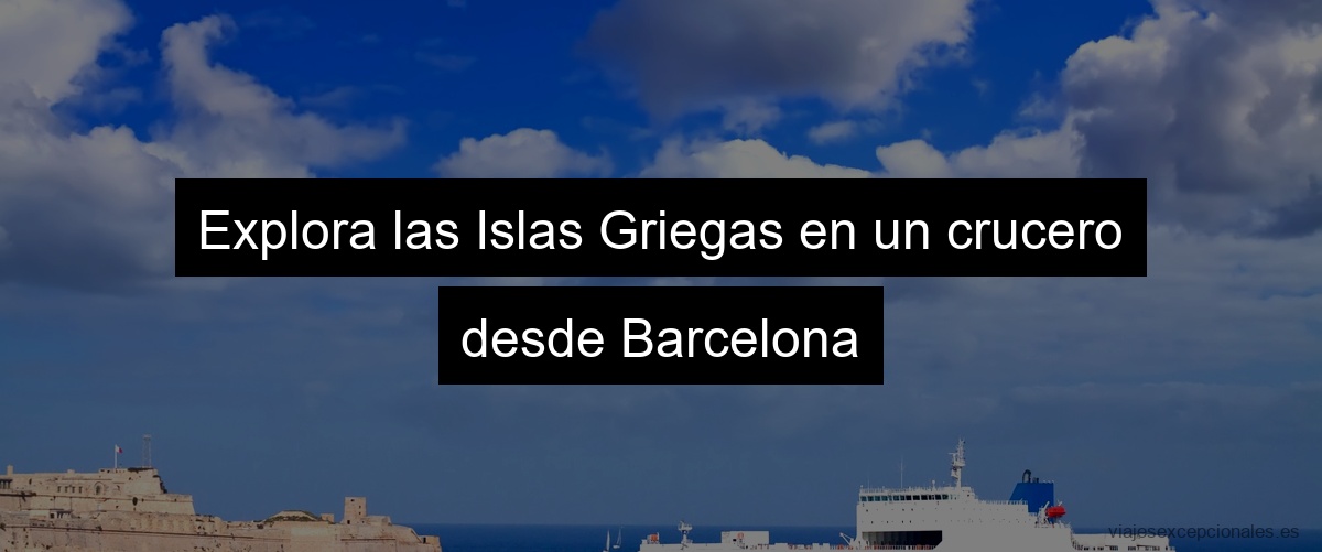 Explora las Islas Griegas en un crucero desde Barcelona