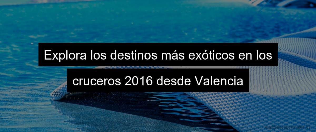 Explora los destinos más exóticos en los cruceros 2023 desde Valencia
