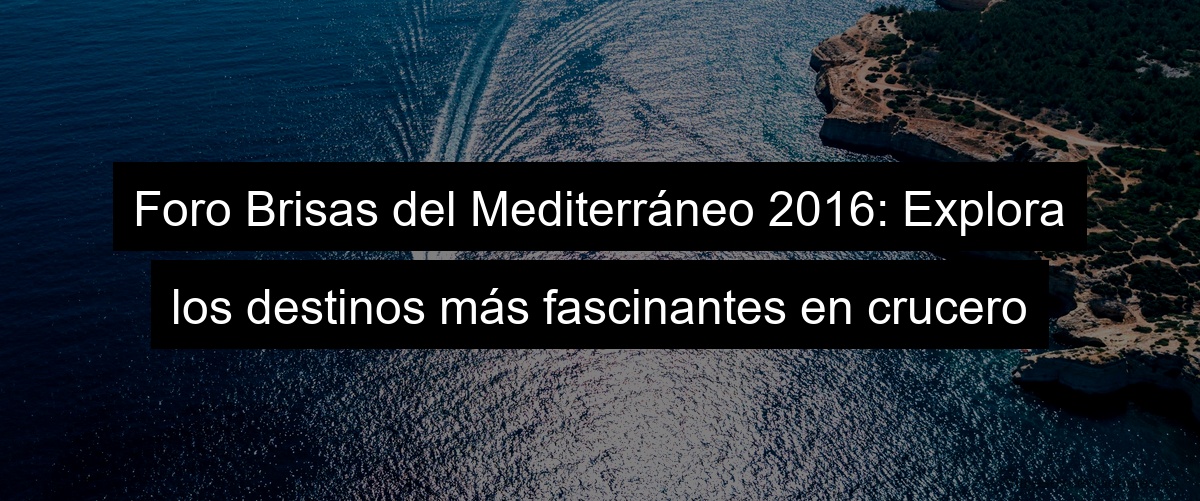 Foro Brisas del Mediterráneo 2023: Explora los destinos más fascinantes en crucero
