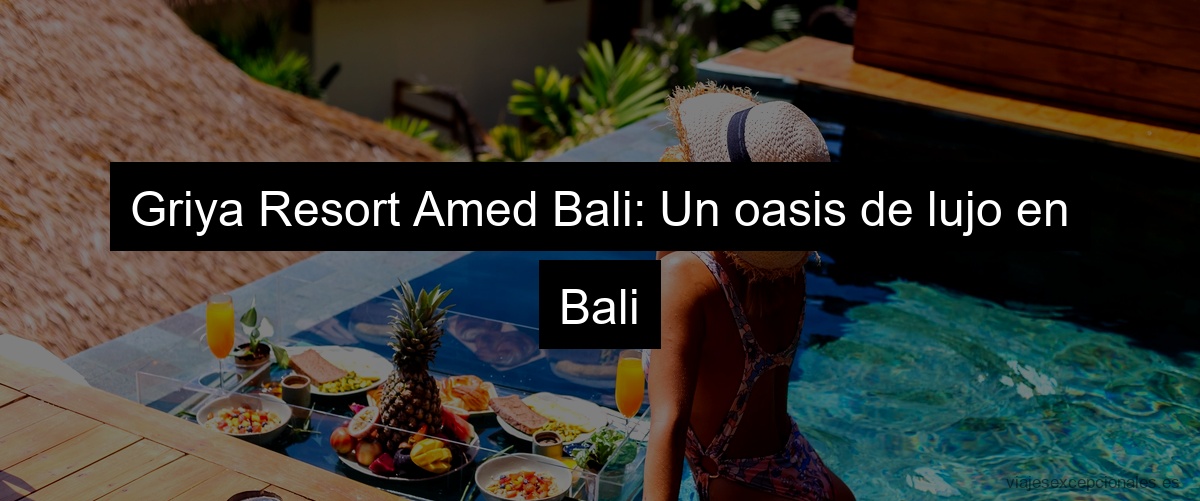 Griya Resort Amed Bali: Un oasis de lujo en Bali