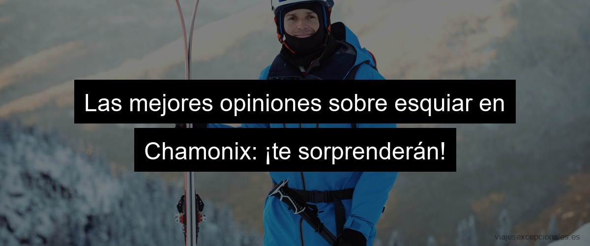 Las mejores opiniones sobre esquiar en Chamonix: ¡te sorprenderán!