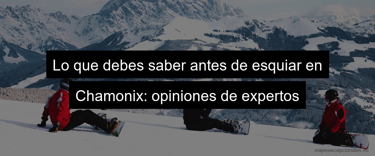 Lo que debes saber antes de esquiar en Chamonix: opiniones de expertos