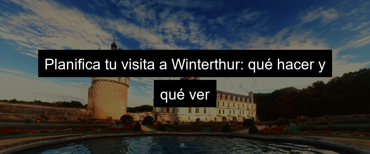 Planifica tu visita a Winterthur: qué hacer y qué ver