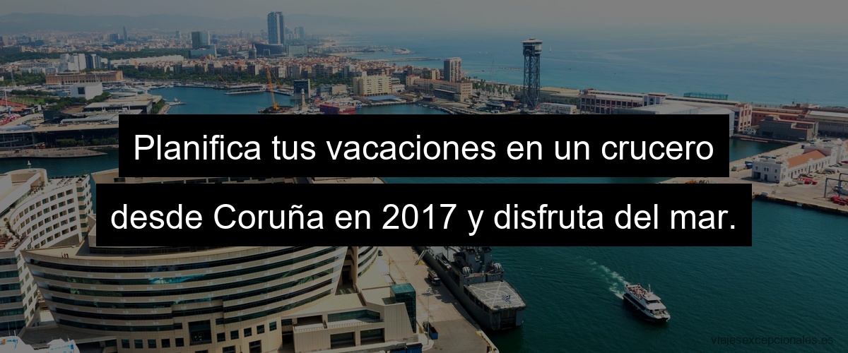 Planifica tus vacaciones en un crucero desde Coruña en 2023 y disfruta del mar.