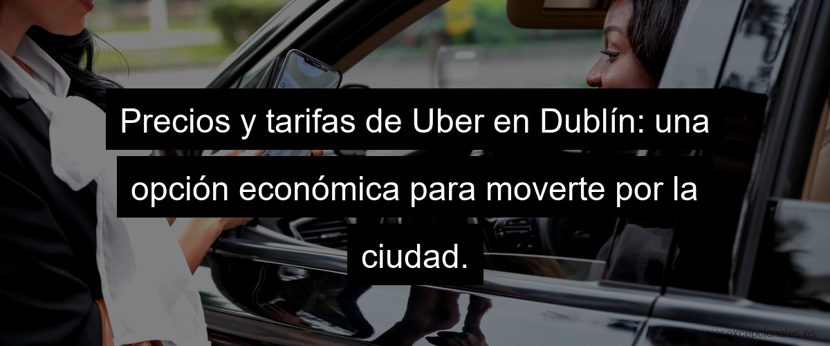 Precios y tarifas de Uber en Dublín: una opción económica para moverte por la ciudad.