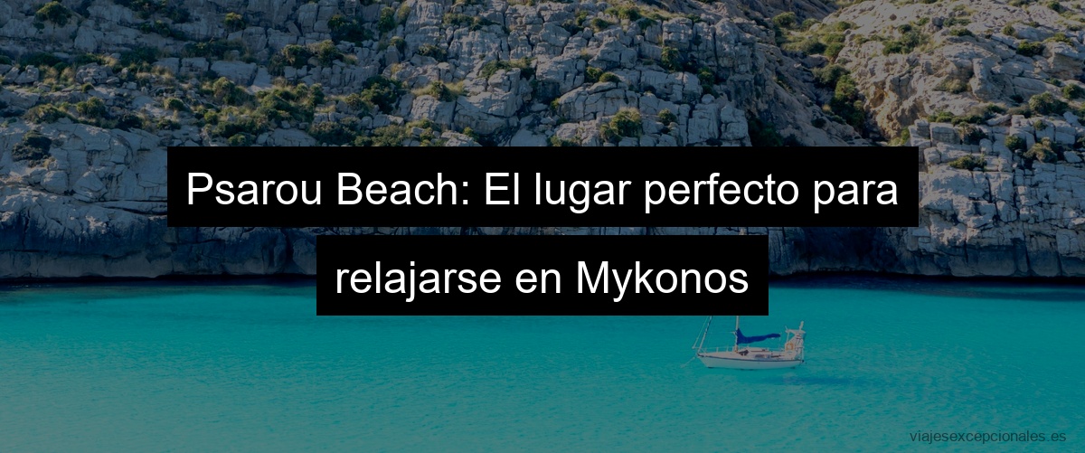 Psarou Beach: El lugar perfecto para relajarse en Mykonos