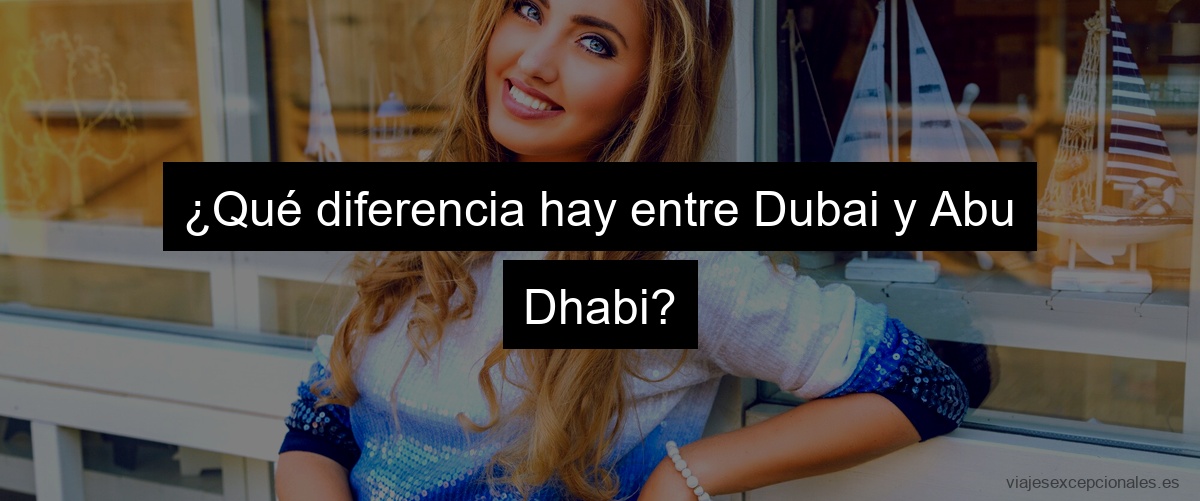 ¿Qué diferencia hay entre Dubai y Abu Dhabi?