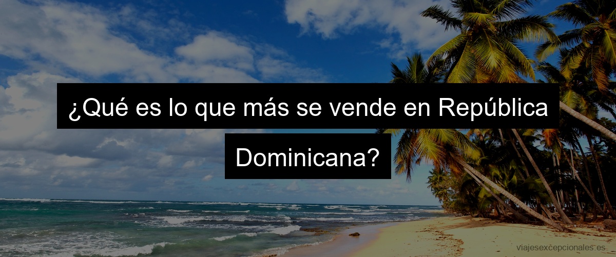 ¿Qué es lo que más se vende en República Dominicana?