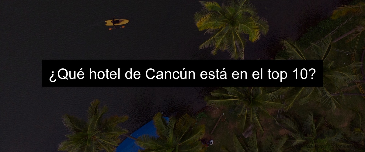 ¿Qué hotel de Cancún está en el top 10?