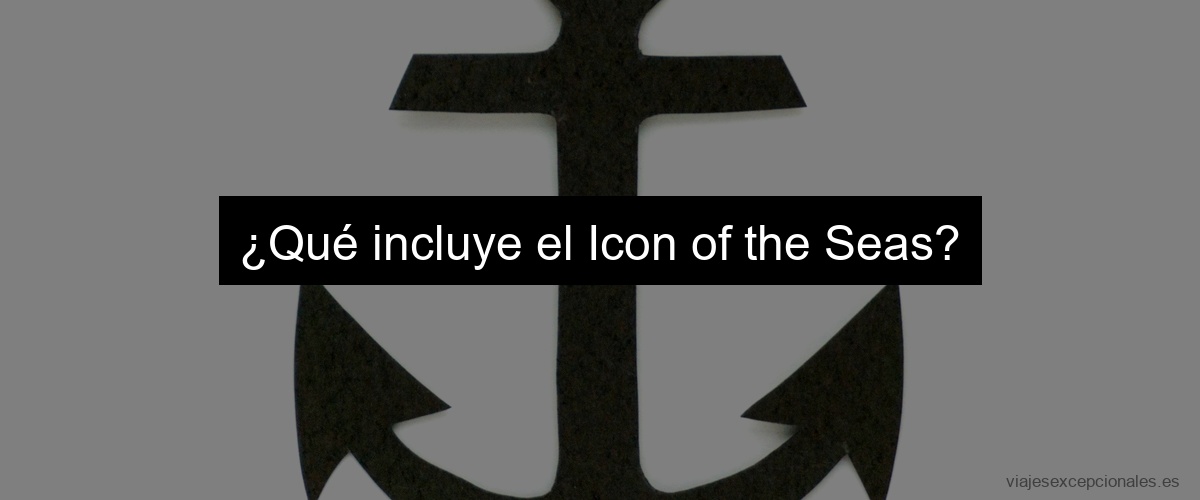 ¿Qué incluye el Icon of the Seas?