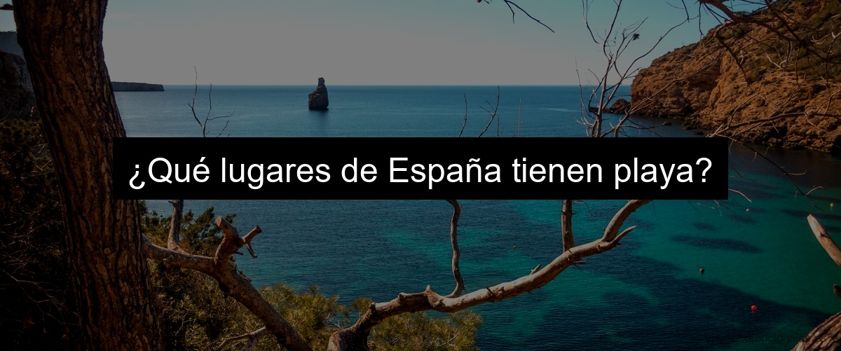 ¿Qué lugares de España tienen playa?