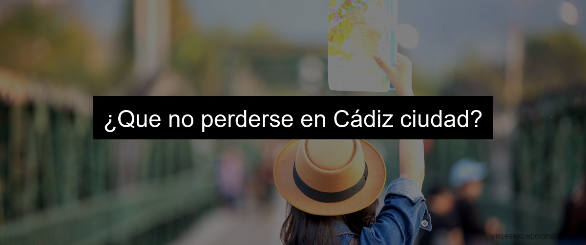 ¿Que no perderse en Cádiz ciudad?