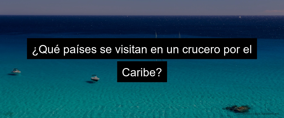 ¿Qué países se visitan en un crucero por el Caribe?