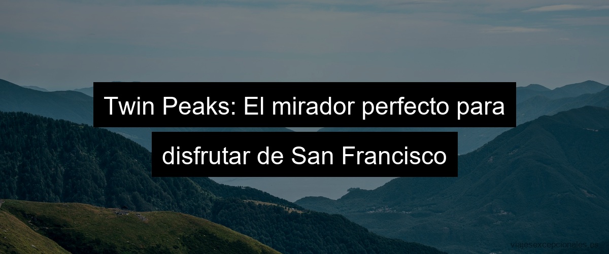 Twin Peaks: El mirador perfecto para disfrutar de San Francisco
