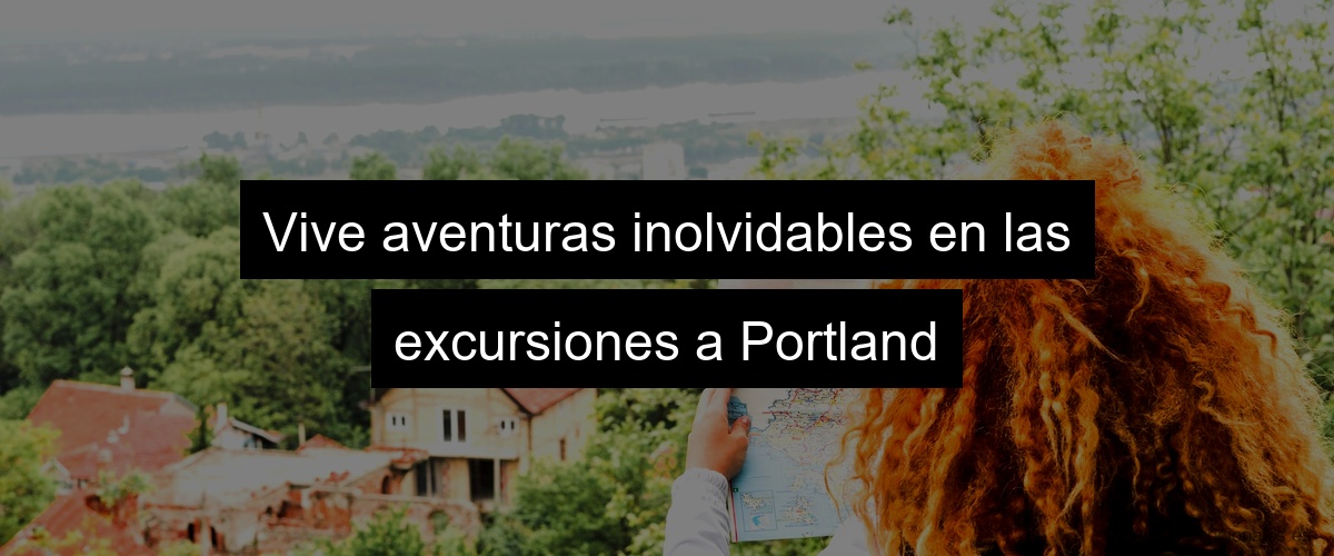 Vive aventuras inolvidables en las excursiones a Portland