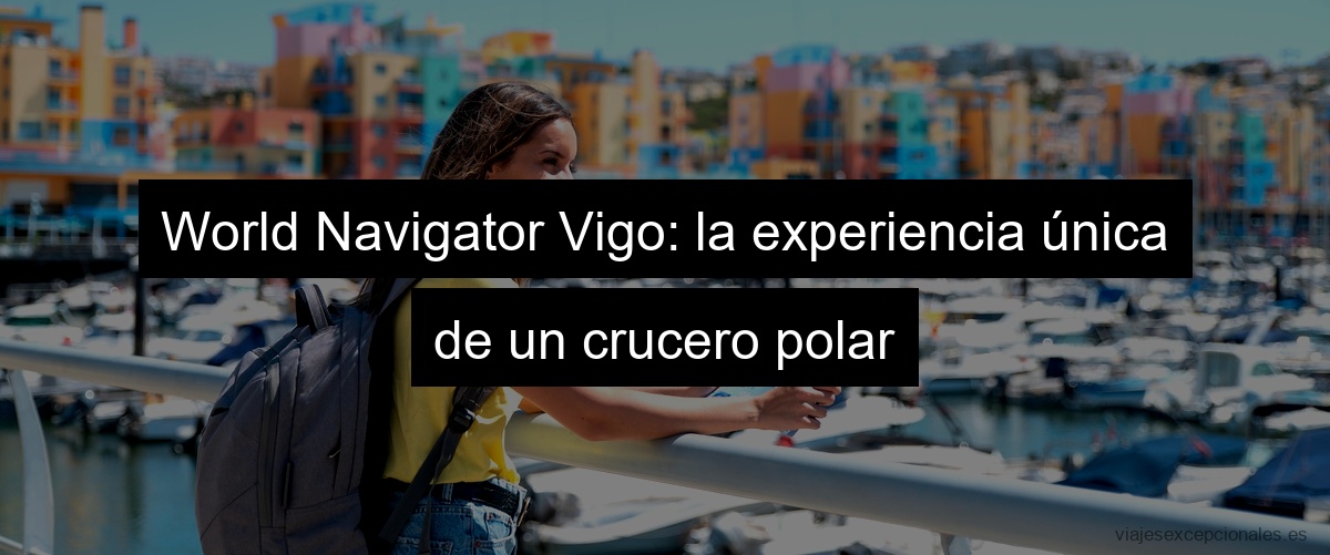 World Navigator Vigo: la experiencia única de un crucero polar